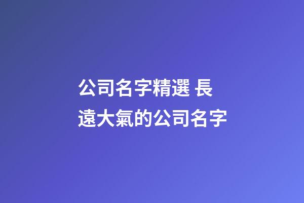 公司名字精選 長遠大氣的公司名字